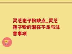 灵芝孢子粉缺点_灵芝孢子粉的潜在不足与注意事项
