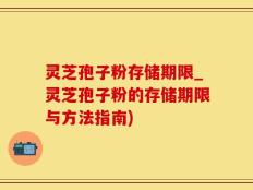 灵芝孢子粉存储期限_灵芝孢子粉的存储期限与方法指南)