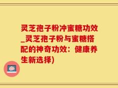 灵芝孢子粉冲蜜糖功效_灵芝孢子粉与蜜糖搭配的神奇功效：健康养生新选择)