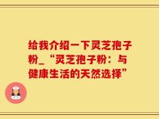 给我介绍一下灵芝孢子粉_“灵芝孢子粉：与健康生活的天然选择”