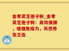 金孝灵芝孢子粉_金孝灵芝孢子粉：高效保健，增强免疫力，天然养生之选