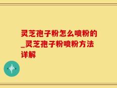 灵芝孢子粉怎么喷粉的_灵芝孢子粉喷粉方法详解