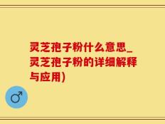 灵芝孢子粉什么意思_灵芝孢子粉的详细解释与应用)