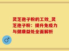 灵芝孢子粉的工效_灵芝孢子粉：提升免疫力与健康益处全面解析