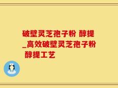破壁灵芝孢子粉 醇提_高效破壁灵芝孢子粉 醇提工艺 