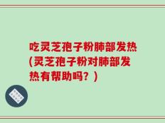 吃灵芝孢子粉肺部发热(灵芝孢子粉对肺部发热有帮助吗？)