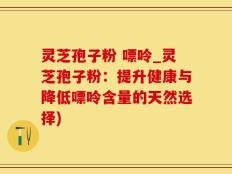 灵芝孢子粉 嘌呤_灵芝孢子粉：提升健康与降低嘌呤含量的天然选择)