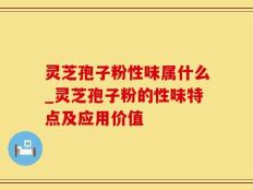 灵芝孢子粉性味属什么_灵芝孢子粉的性味特点及应用价值