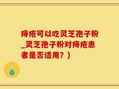 痔疮可以吃灵芝孢子粉_灵芝孢子粉对痔疮患者是否适用？)