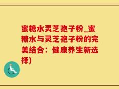 蜜糖水灵芝孢子粉_蜜糖水与灵芝孢子粉的完美结合：健康养生新选择)