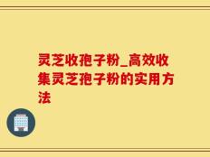 灵芝收孢子粉_高效收集灵芝孢子粉的实用方法