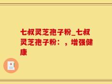 七叔灵芝孢子粉_七叔灵芝孢子粉：，增强健康