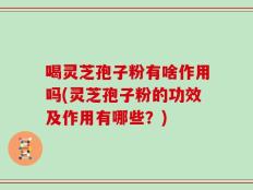 喝灵芝孢子粉有啥作用吗(灵芝孢子粉的功效及作用有哪些？)