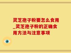 灵芝孢子粉要怎么食用_灵芝孢子粉的正确食用方法与注意事项