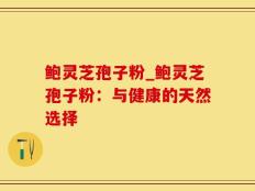 鲍灵芝孢子粉_鲍灵芝孢子粉：与健康的天然选择