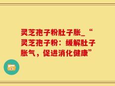灵芝孢子粉肚子胀_“灵芝孢子粉：缓解肚子胀气，促进消化健康”