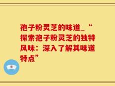 孢子粉灵芝的味道_“探索孢子粉灵芝的独特风味：深入了解其味道特点”