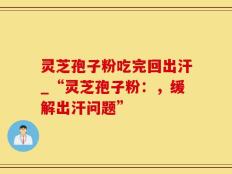 灵芝孢子粉吃完回出汗_“灵芝孢子粉：，缓解出汗问题”