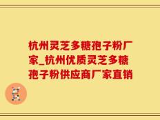 杭州灵芝多糖孢子粉厂家_杭州优质灵芝多糖孢子粉供应商厂家直销