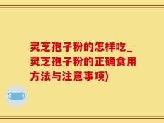 灵芝孢子粉的怎样吃_灵芝孢子粉的正确食用方法与注意事项)