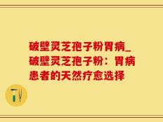 破壁灵芝孢子粉胃病_破壁灵芝孢子粉：胃病患者的天然疗愈选择