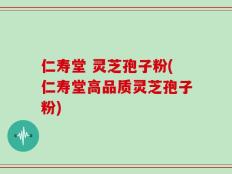 仁寿堂 灵芝孢子粉(仁寿堂高品质灵芝孢子粉)