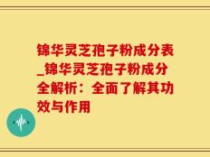 锦华灵芝孢子粉成分表_锦华灵芝孢子粉成分全解析：全面了解其功效与作用