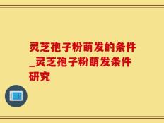 灵芝孢子粉萌发的条件_灵芝孢子粉萌发条件研究