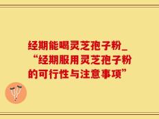 经期能喝灵芝孢子粉_“经期服用灵芝孢子粉的可行性与注意事项”