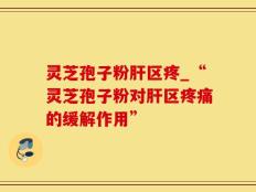 灵芝孢子粉肝区疼_“灵芝孢子粉对肝区疼痛的缓解作用”