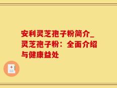 安利灵芝孢子粉简介_灵芝孢子粉：全面介绍与健康益处