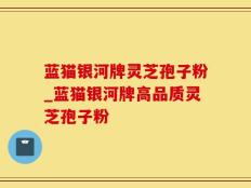 蓝猫银河牌灵芝孢子粉_蓝猫银河牌高品质灵芝孢子粉