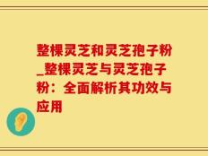 整棵灵芝和灵芝孢子粉_整棵灵芝与灵芝孢子粉：全面解析其功效与应用