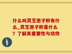 什么叫灵芝孢子粉有什么_灵芝孢子粉是什么？了解其重要性与功效