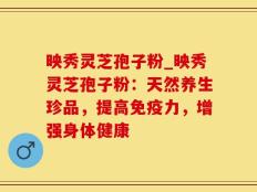 映秀灵芝孢子粉_映秀灵芝孢子粉：天然养生珍品，提高免疫力，增强身体健康