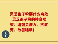 灵芝孢子粉要什么功效_灵芝孢子粉的神奇功效：增强免疫力、抗疲劳、改善睡眠)