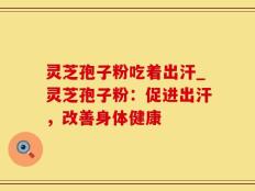 灵芝孢子粉吃着出汗_灵芝孢子粉：促进出汗，改善身体健康
