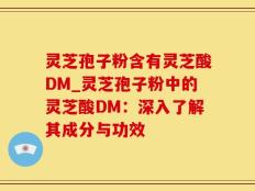 灵芝孢子粉含有灵芝酸DM_灵芝孢子粉中的灵芝酸DM：深入了解其成分与功效