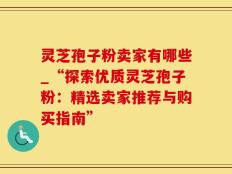 灵芝孢子粉卖家有哪些_“探索优质灵芝孢子粉：精选卖家推荐与购买指南”