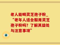 老人能喝灵芝孢子粉_“老年人适合服用灵芝孢子粉吗？了解其益处与注意事项”