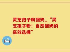 灵芝孢子粉回奶_“灵芝孢子粉：自然回奶的高效选择”