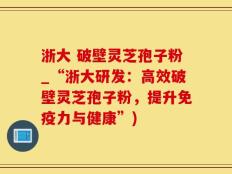 浙大 破壁灵芝孢子粉_“浙大研发：高效破壁灵芝孢子粉，提升免疫力与健康”)