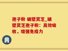 孢子粉 破壁灵芝_破壁灵芝孢子粉：高效吸收，增强免疫力