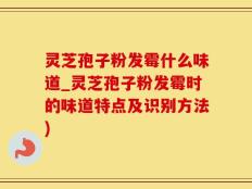 灵芝孢子粉发霉什么味道_灵芝孢子粉发霉时的味道特点及识别方法)