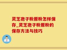 灵芝孢子粉原粉怎样保存_灵芝孢子粉原粉的保存方法与技巧
