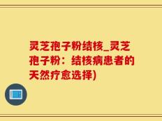 灵芝孢子粉结核_灵芝孢子粉：结核病患者的天然疗愈选择)