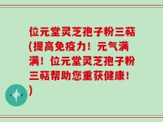 位元堂灵芝孢子粉三萜(提高免疫力！元气满满！位元堂灵芝孢子粉三萜帮助您重获健康！)