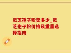灵芝孢子粉卖多少_灵芝孢子粉价格及重量选择指南