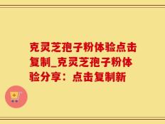 克灵芝孢子粉体验点击复制_克灵芝孢子粉体验分享：点击复制新