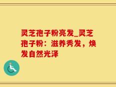 灵芝孢子粉亮发_灵芝孢子粉：滋养秀发，焕发自然光泽